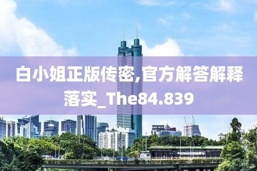 白小姐正版传密,官方解答解释落实_The84.839