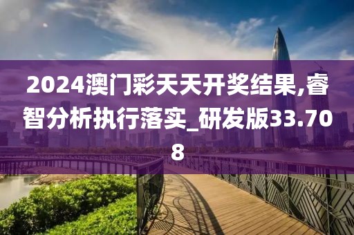 2024澳门彩天天开奖结果,睿智分析执行落实_研发版33.708