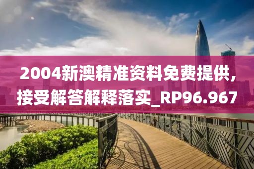 2004新澳精准资料免费提供,接受解答解释落实_RP96.967
