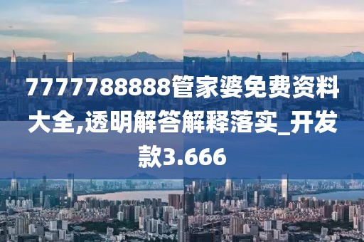 7777788888管家婆免费资料大全,透明解答解释落实_开发款3.666