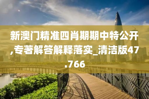 新澳门精准四肖期期中特公开,专著解答解释落实_清洁版47.766