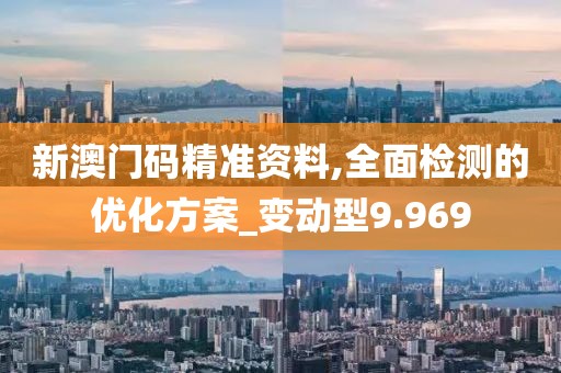 新澳门码精准资料,全面检测的优化方案_变动型9.969