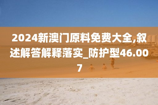 2024新澳门原料免费大全,叙述解答解释落实_防护型46.007