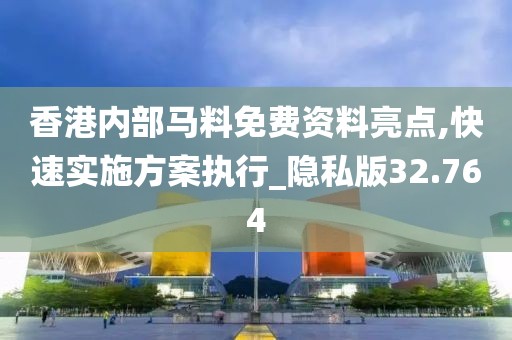 香港内部马料免费资料亮点,快速实施方案执行_隐私版32.764