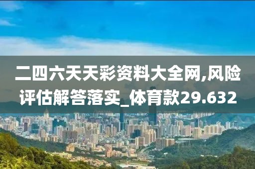 二四六天天彩资料大全网,风险评估解答落实_体育款29.632