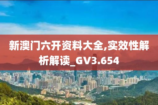 新澳门六开资料大全,实效性解析解读_GV3.654
