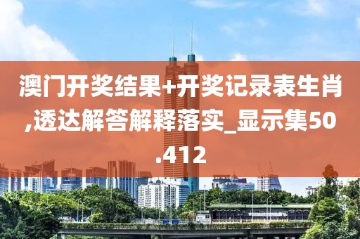 澳门开奖结果+开奖记录表生肖,透达解答解释落实_显示集50.412