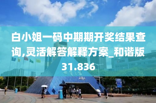 白小姐一码中期期开奖结果查询,灵活解答解释方案_和谐版31.836