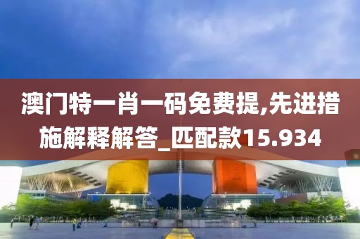 澳门特一肖一码免费提,先进措施解释解答_匹配款15.934