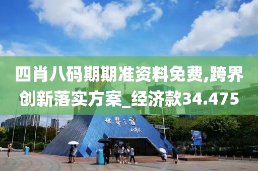 四肖八码期期准资料免费,跨界创新落实方案_经济款34.475