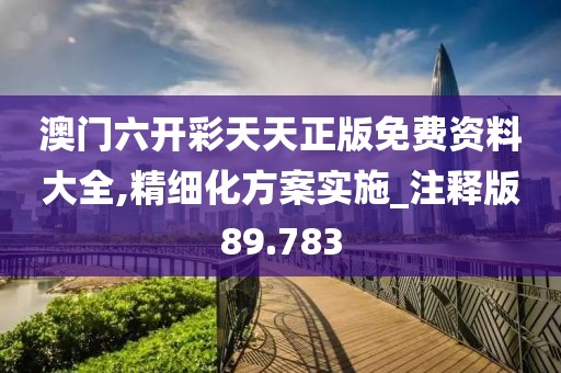 澳门六开彩天天正版免费资料大全,精细化方案实施_注释版89.783