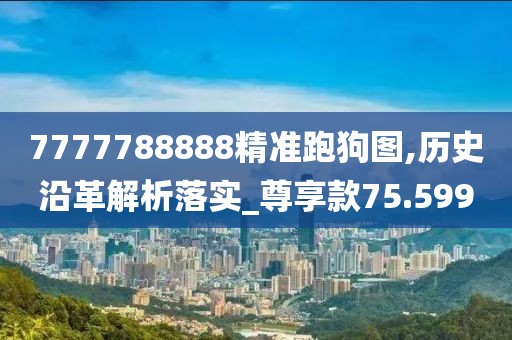 7777788888精准跑狗图,历史沿革解析落实_尊享款75.599