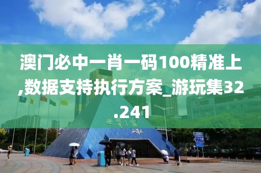 澳门必中一肖一码100精准上,数据支持执行方案_游玩集32.241