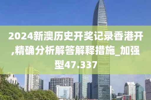 2024新澳历史开奖记录香港开,精确分析解答解释措施_加强型47.337