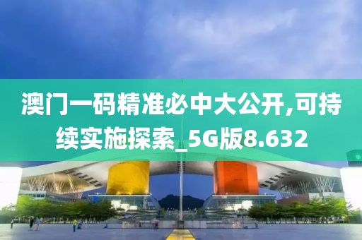 澳门一码精准必中大公开,可持续实施探索_5G版8.632