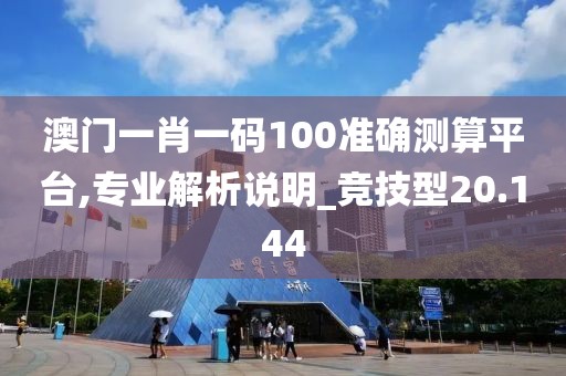 澳门一肖一码100准确测算平台,专业解析说明_竞技型20.144