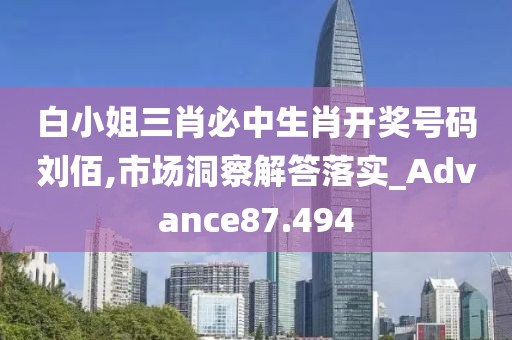 白小姐三肖必中生肖开奖号码刘佰,市场洞察解答落实_Advance87.494