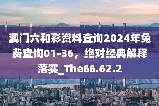 澳门六和彩资料查询2024年免费查询01-36，绝对经典解释落实_The66.62.2