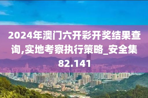 2024年澳门六开彩开奖结果查询,实地考察执行策略_安全集82.141