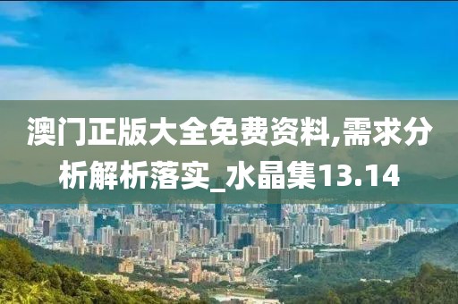澳门正版大全免费资料,需求分析解析落实_水晶集13.14