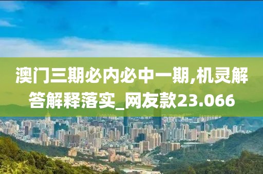 澳门三期必内必中一期,机灵解答解释落实_网友款23.066