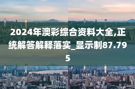 2024年澳彩综合资料大全,正统解答解释落实_显示制87.795