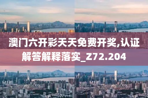 澳门六开彩天天免费开奖,认证解答解释落实_Z72.204