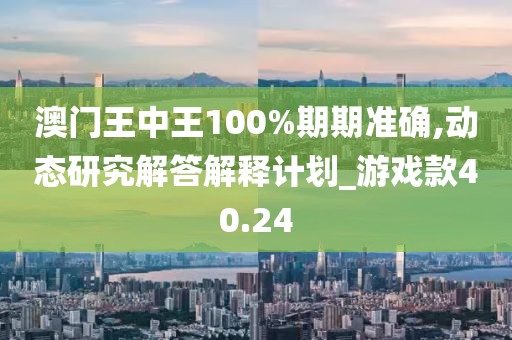 澳门王中王100%期期准确,动态研究解答解释计划_游戏款40.24