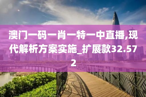澳门一码一肖一特一中直播,现代解析方案实施_扩展款32.572
