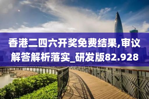 香港二四六开奖免费结果,审议解答解析落实_研发版82.928