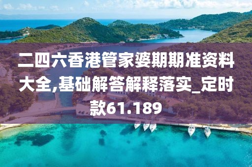二四六香港管家婆期期准资料大全,基础解答解释落实_定时款61.189