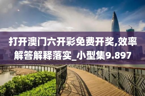打开澳门六开彩免费开奖,效率解答解释落实_小型集9.897