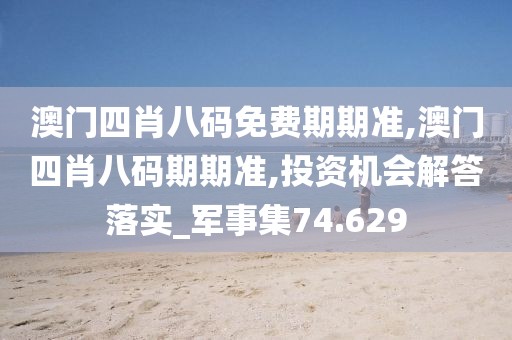 澳门四肖八码免费期期准,澳门四肖八码期期准,投资机会解答落实_军事集74.629