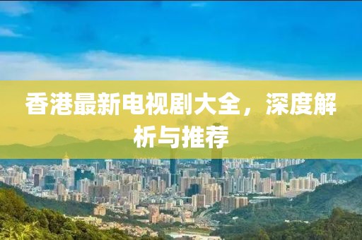 香港最新电视剧大全，深度解析与推荐