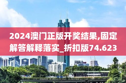 2024澳门正版开奖结果,固定解答解释落实_折扣版74.623