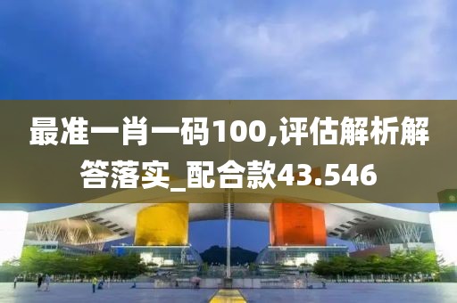最准一肖一码100,评估解析解答落实_配合款43.546
