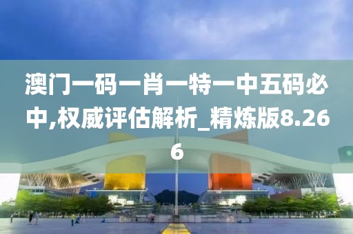 澳门一码一肖一特一中五码必中,权威评估解析_精炼版8.266