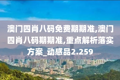 澳门四肖八码免费期期准,澳门四肖八码期期准,重点解析落实方案_动感品2.259