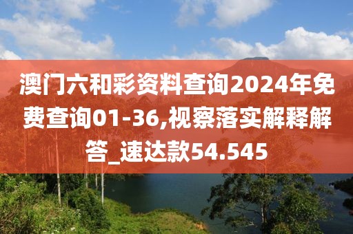 澳门六和彩资料查询2024年免费查询01-36,视察落实解释解答_速达款54.545