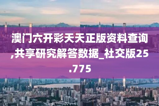 澳门六开彩天天正版资料查询,共享研究解答数据_社交版25.775