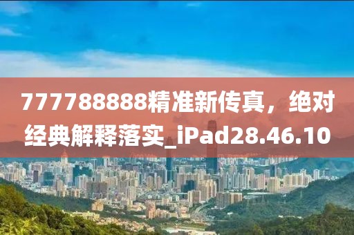 777788888精准新传真，绝对经典解释落实_iPad28.46.100