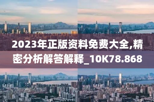 2023年正版资料免费大全,精密分析解答解释_10K78.868