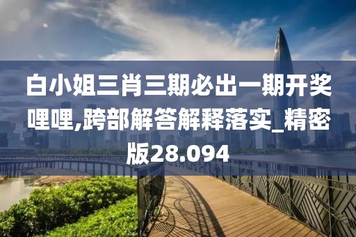 白小姐三肖三期必出一期开奖哩哩,跨部解答解释落实_精密版28.094