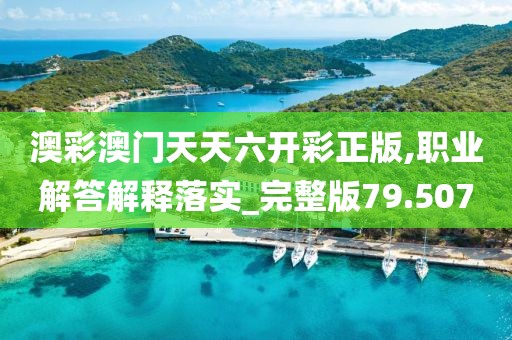 澳彩澳门天天六开彩正版,职业解答解释落实_完整版79.507