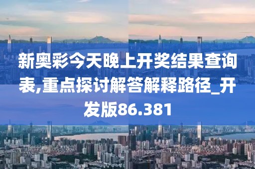 新奥彩今天晚上开奖结果查询表,重点探讨解答解释路径_开发版86.381