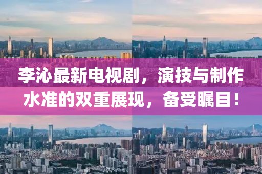 李沁最新电视剧，演技与制作水准的双重展现，备受瞩目！