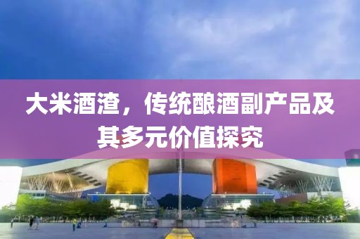大米酒渣，传统酿酒副产品及其多元价值探究