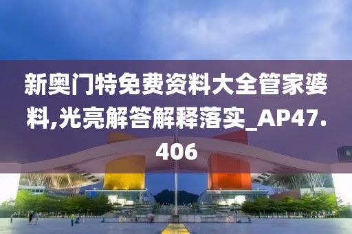 新奥门特免费资料大全管家婆料,光亮解答解释落实_AP47.406