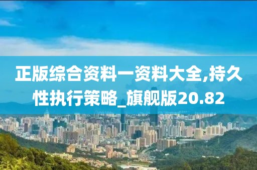 正版综合资料一资料大全,持久性执行策略_旗舰版20.82