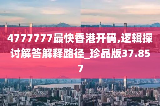 4777777最快香港开码,逻辑探讨解答解释路径_珍品版37.857